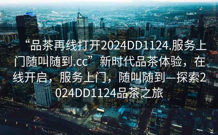 “品茶再線(xiàn)打開(kāi)2024DD1124.服務(wù)上門(mén)隨叫隨到.cc”新時(shí)代品茶體驗，在線(xiàn)開(kāi)啟，服務(wù)上門(mén)，隨叫隨到—探索2024DD1124品茶之旅