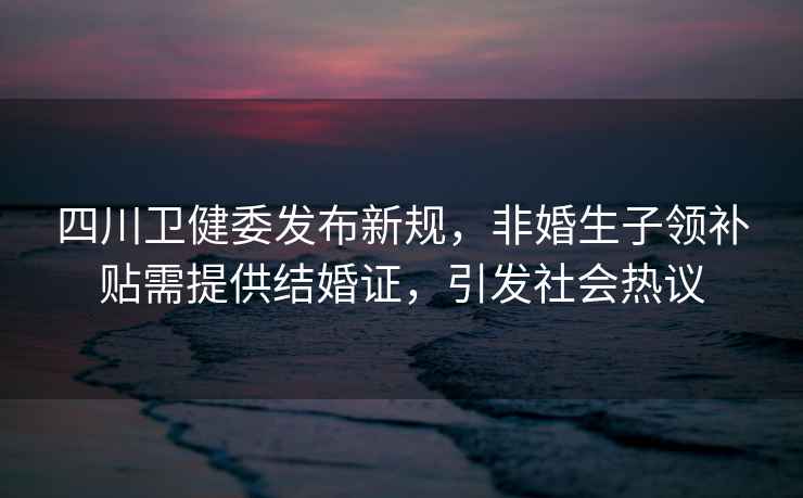 四川衛健委發(fā)布新規，非婚生子領(lǐng)補貼需提供結婚證，引發(fā)社會(huì )熱議