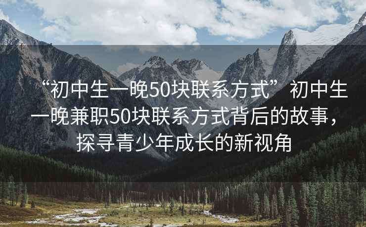 “初中生一晚50塊聯(lián)系方式”初中生一晚兼職50塊聯(lián)系方式背后的故事，探尋青少年成長(cháng)的新視角