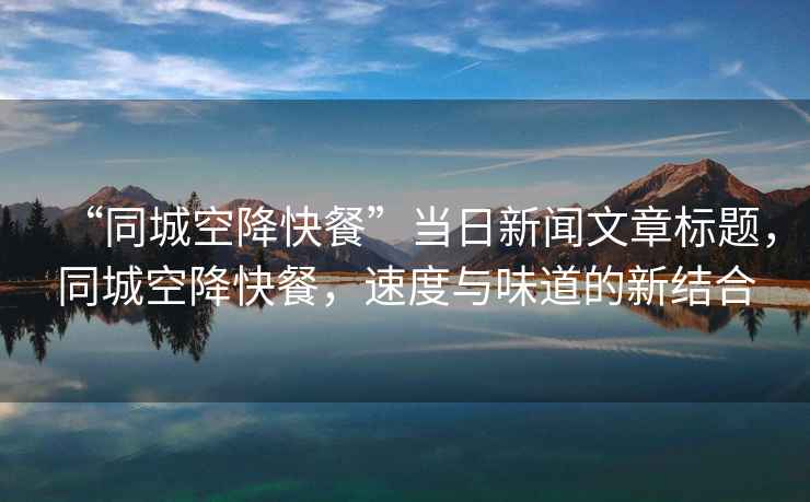 “同城空降快餐”當日新聞文章標題，同城空降快餐，速度與味道的新結合