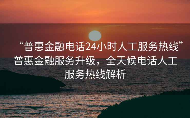 “普惠金融電話(huà)24小時(shí)人工服務(wù)熱線(xiàn)”普惠金融服務(wù)升級，全天候電話(huà)人工服務(wù)熱線(xiàn)解析