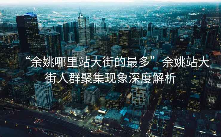 “余姚哪里站大街的最多”余姚站大街人群聚集現象深度解析