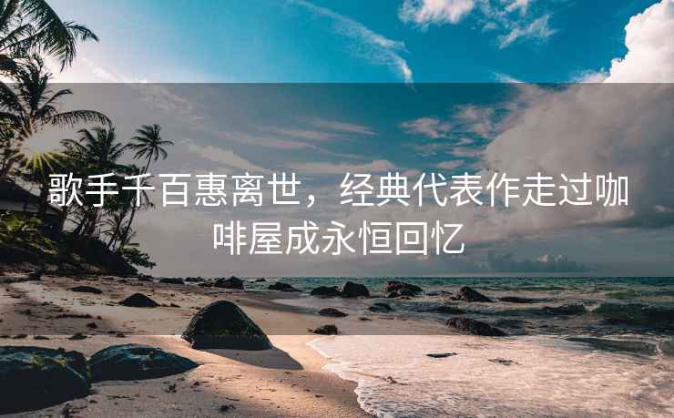 歌手千百惠離世，經(jīng)典代表作走過(guò)咖啡屋成永恒回憶