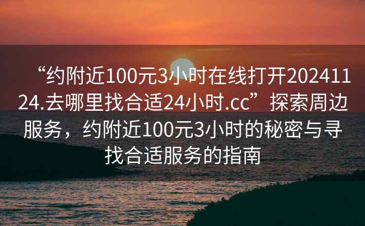“約附近100元3小時(shí)在線(xiàn)打開(kāi)20241124.去哪里找合適24小時(shí).cc”探索周邊服務(wù)，約附近100元3小時(shí)的秘密與尋找合適服務(wù)的指南