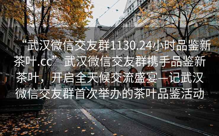 “武漢微信交友群1130.24小時(shí)品鑒新茶葉.cc”武漢微信交友群攜手品鑒新茶葉，開(kāi)啟全天候交流盛宴—記武漢微信交友群首次舉辦的茶葉品鑒活動(dòng)