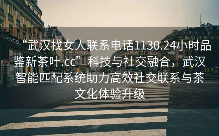 “武漢找女人聯(lián)系電話(huà)1130.24小時(shí)品鑒新茶葉.cc”科技與社交融合，武漢智能匹配系統助力高效社交聯(lián)系與茶文化體驗升級