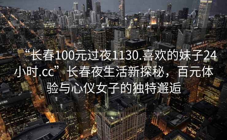 “長(cháng)春100元過(guò)夜1130.喜歡的妹子24小時(shí).cc”長(cháng)春夜生活新探秘，百元體驗與心儀女子的獨特邂逅