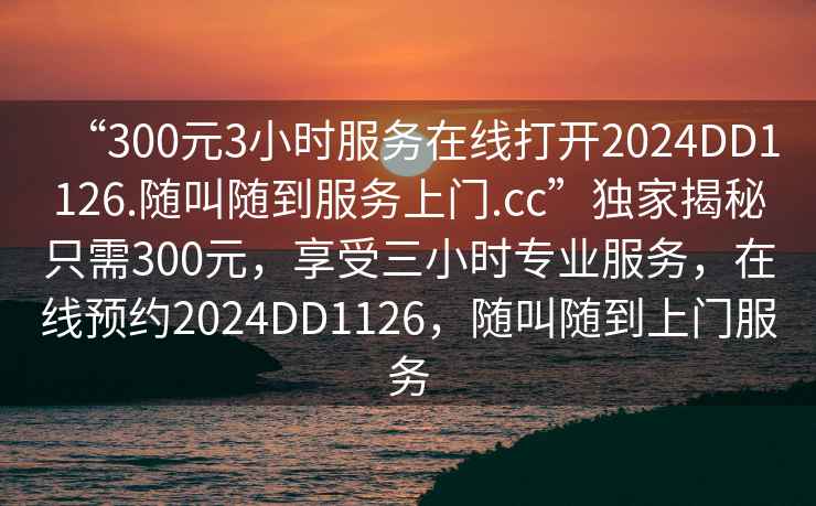 “300元3小時(shí)服務(wù)在線(xiàn)打開(kāi)2024DD1126.隨叫隨到服務(wù)上門(mén).cc”獨家揭秘只需300元，享受三小時(shí)專(zhuān)業(yè)服務(wù)，在線(xiàn)預約2024DD1126，隨叫隨到上門(mén)服務(wù)