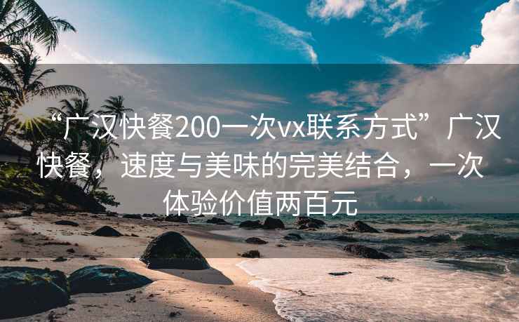 “廣漢快餐200一次vx聯(lián)系方式”廣漢快餐，速度與美味的完美結合，一次體驗價(jià)值兩百元