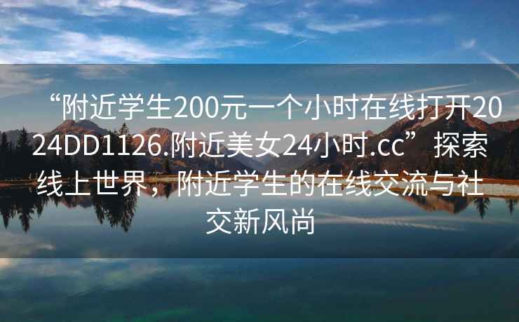 “附近學(xué)生200元一個(gè)小時(shí)在線(xiàn)打開(kāi)2024DD1126.附近美女24小時(shí).cc”探索線(xiàn)上世界，附近學(xué)生的在線(xiàn)交流與社交新風(fēng)尚