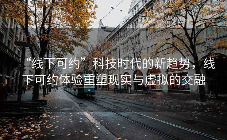 “線(xiàn)下可約”科技時(shí)代的新趨勢，線(xiàn)下可約體驗重塑現實(shí)與虛擬的交融