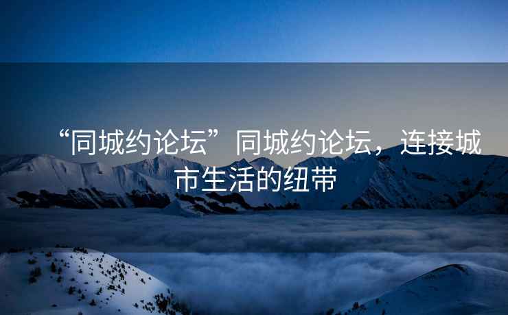 “同城約論壇”同城約論壇，連接城市生活的紐帶