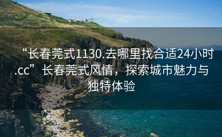 “長(cháng)春莞式1130.去哪里找合適24小時(shí).cc”長(cháng)春莞式風(fēng)情，探索城市魅力與獨特體驗