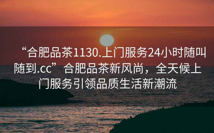 “合肥品茶1130.上門(mén)服務(wù)24小時(shí)隨叫隨到.cc”合肥品茶新風(fēng)尚，全天候上門(mén)服務(wù)引領(lǐng)品質(zhì)生活新潮流