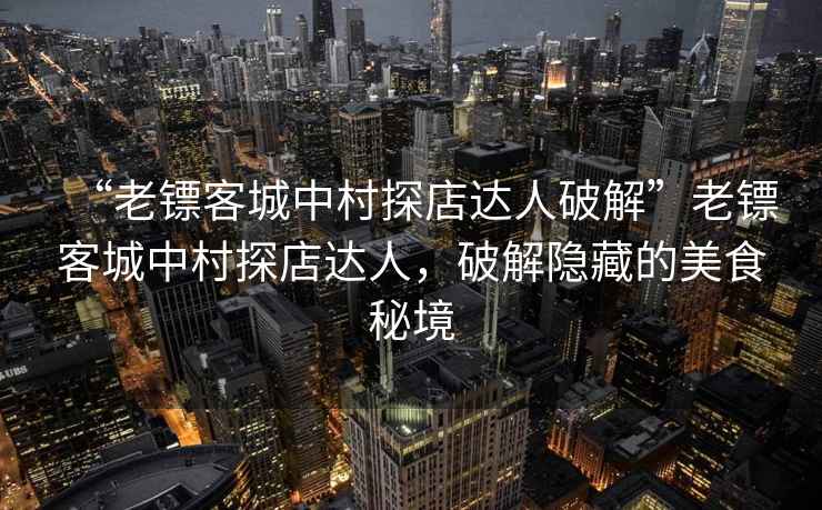 “老鏢客城中村探店達人破解”老鏢客城中村探店達人，破解隱藏的美食秘境