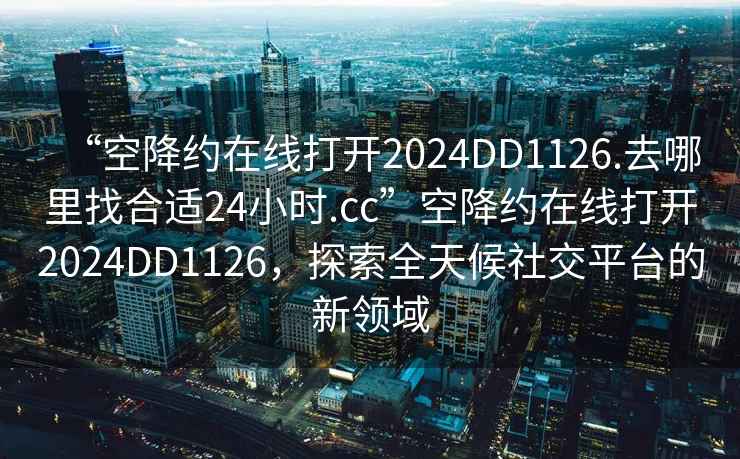 “空降約在線(xiàn)打開(kāi)2024DD1126.去哪里找合適24小時(shí).cc”空降約在線(xiàn)打開(kāi)2024DD1126，探索全天候社交平臺的新領(lǐng)域