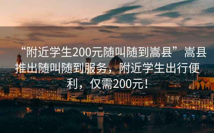 “附近學(xué)生200元隨叫隨到嵩縣”嵩縣推出隨叫隨到服務(wù)，附近學(xué)生出行便利，僅需200元！