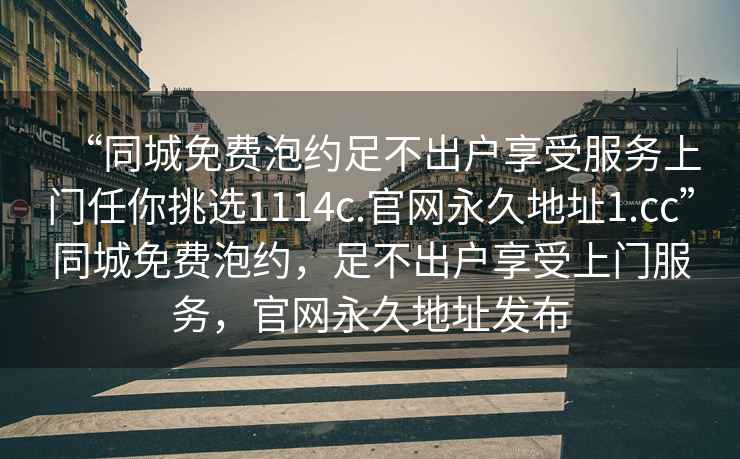 “同城免費泡約足不出戶(hù)享受服務(wù)上門(mén)任你挑選1114c.官網(wǎng)永久地址1.cc”同城免費泡約，足不出戶(hù)享受上門(mén)服務(wù)，官網(wǎng)永久地址發(fā)布