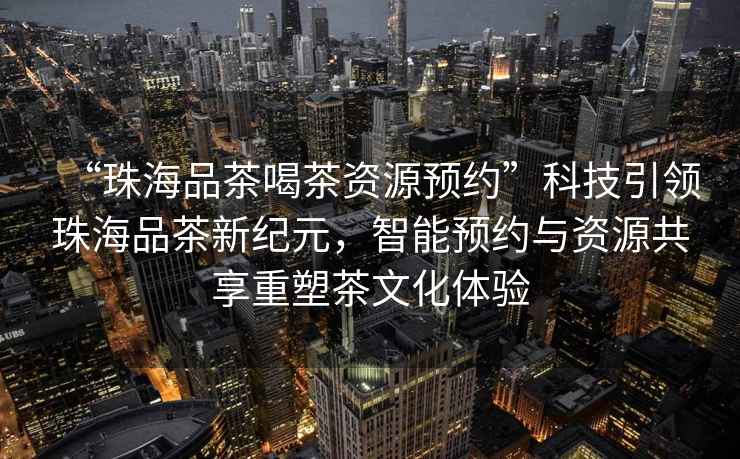 “珠海品茶喝茶資源預約”科技引領(lǐng)珠海品茶新紀元，智能預約與資源共享重塑茶文化體驗