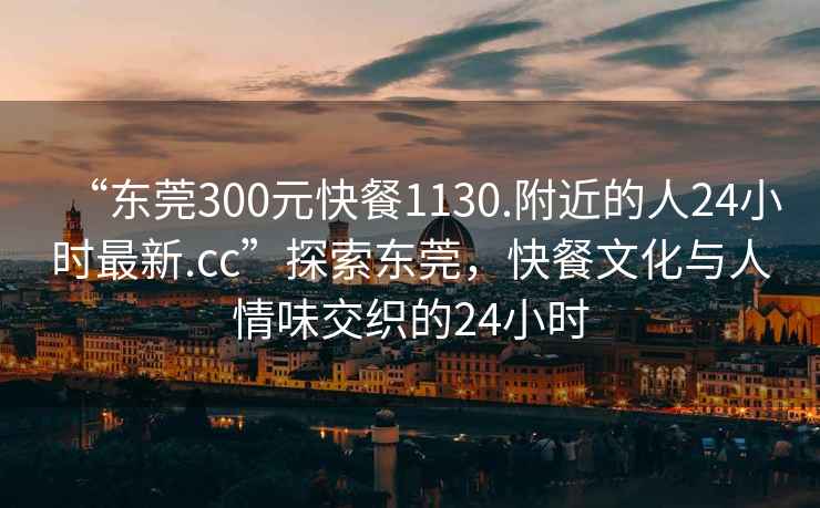 “東莞300元快餐1130.附近的人24小時(shí)最新.cc”探索東莞，快餐文化與人情味交織的24小時(shí)