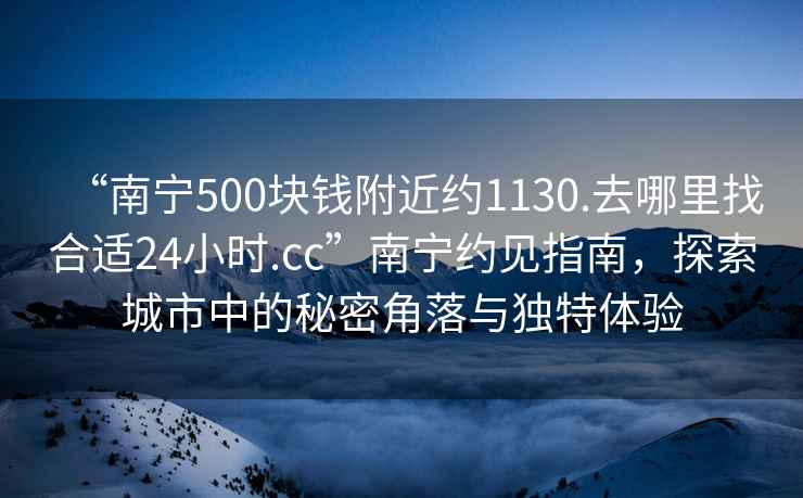 “南寧500塊錢(qián)附近約1130.去哪里找合適24小時(shí).cc”南寧約見(jiàn)指南，探索城市中的秘密角落與獨特體驗