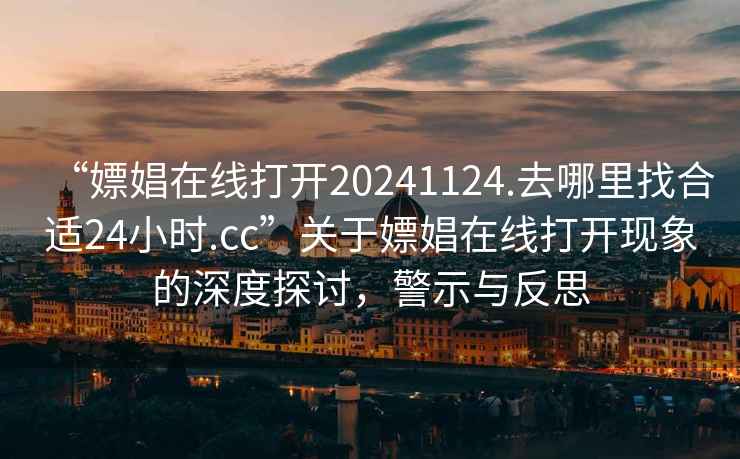 “嫖娼在線(xiàn)打開(kāi)20241124.去哪里找合適24小時(shí).cc”關(guān)于嫖娼在線(xiàn)打開(kāi)現象的深度探討，警示與反思