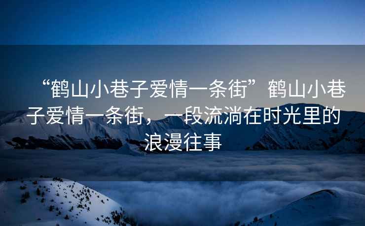 “鶴山小巷子愛(ài)情一條街”鶴山小巷子愛(ài)情一條街，一段流淌在時(shí)光里的浪漫往事