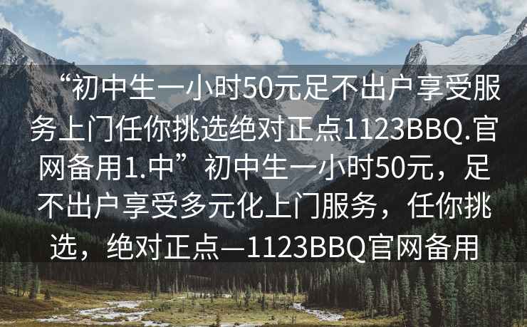 “初中生一小時(shí)50元足不出戶(hù)享受服務(wù)上門(mén)任你挑選絕對正點(diǎn)1123BBQ.官網(wǎng)備用1.中”初中生一小時(shí)50元，足不出戶(hù)享受多元化上門(mén)服務(wù)，任你挑選，絕對正點(diǎn)—1123BBQ官網(wǎng)備用