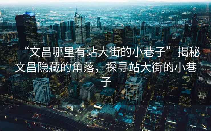 “文昌哪里有站大街的小巷子”揭秘文昌隱藏的角落，探尋站大街的小巷子