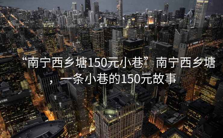 “南寧西鄉塘150元小巷”南寧西鄉塘，一條小巷的150元故事