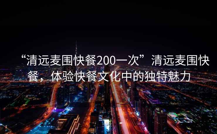 “清遠麥圍快餐200一次”清遠麥圍快餐，體驗快餐文化中的獨特魅力