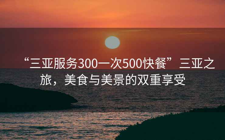 “三亞服務(wù)300一次500快餐”三亞之旅，美食與美景的雙重享受