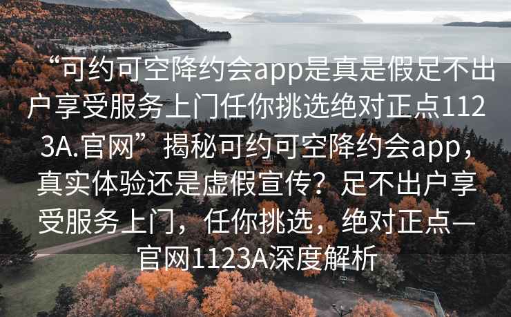 “可約可空降約會(huì )app是真是假足不出戶(hù)享受服務(wù)上門(mén)任你挑選絕對正點(diǎn)1123A.官網(wǎng)”揭秘可約可空降約會(huì )app，真實(shí)體驗還是虛假宣傳？足不出戶(hù)享受服務(wù)上門(mén)，任你挑選，絕對正點(diǎn)—官網(wǎng)1123A深度解析