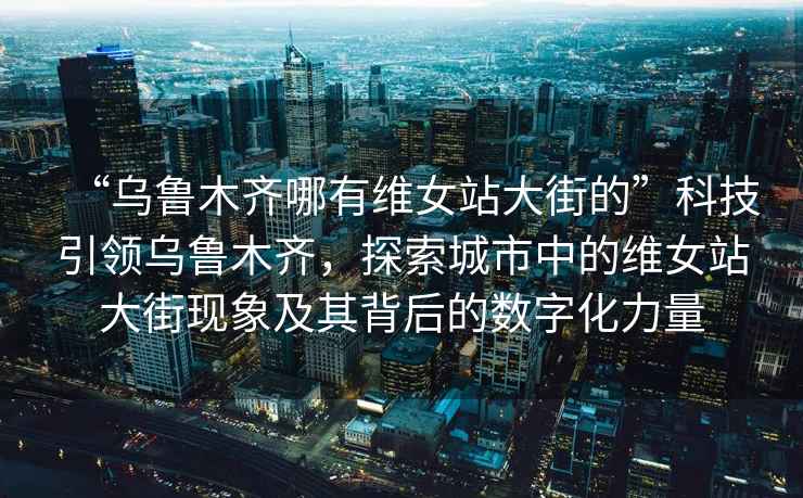 “烏魯木齊哪有維女站大街的”科技引領(lǐng)烏魯木齊，探索城市中的維女站大街現象及其背后的數字化力量
