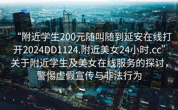 “附近學(xué)生200元隨叫隨到延安在線(xiàn)打開(kāi)2024DD1124.附近美女24小時(shí).cc”關(guān)于附近學(xué)生及美女在線(xiàn)服務(wù)的探討，警惕虛假宣傳與非法行為