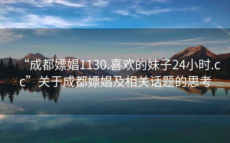 “成都嫖娼1130.喜歡的妹子24小時(shí).cc”關(guān)于成都嫖娼及相關(guān)話(huà)題的思考