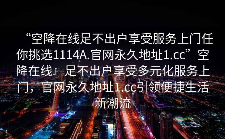 “空降在線(xiàn)足不出戶(hù)享受服務(wù)上門(mén)任你挑選1114A.官網(wǎng)永久地址1.cc”空降在線(xiàn)』足不出戶(hù)享受多元化服務(wù)上門(mén)，官網(wǎng)永久地址1.cc引領(lǐng)便捷生活新潮流
