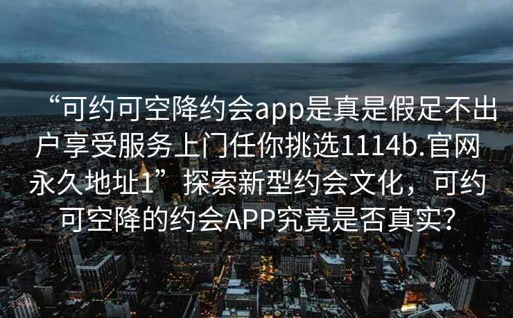 “可約可空降約會(huì )app是真是假足不出戶(hù)享受服務(wù)上門(mén)任你挑選1114b.官網(wǎng)永久地址1”探索新型約會(huì )文化，可約可空降的約會(huì )APP究竟是否真實(shí)？