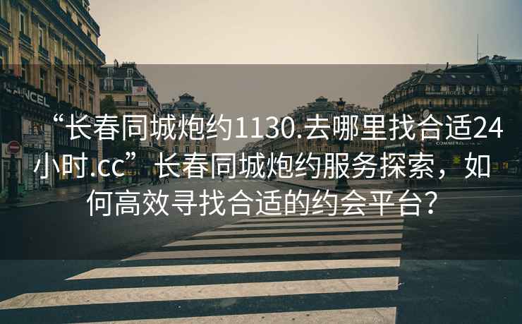 “長(cháng)春同城炮約1130.去哪里找合適24小時(shí).cc”長(cháng)春同城炮約服務(wù)探索，如何高效尋找合適的約會(huì )平臺？