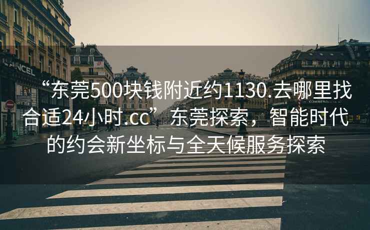 “東莞500塊錢(qián)附近約1130.去哪里找合適24小時(shí).cc”東莞探索，智能時(shí)代的約會(huì )新坐標與全天候服務(wù)探索