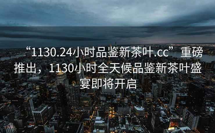 “1130.24小時(shí)品鑒新茶葉.cc”重磅推出，1130小時(shí)全天候品鑒新茶葉盛宴即將開(kāi)啟