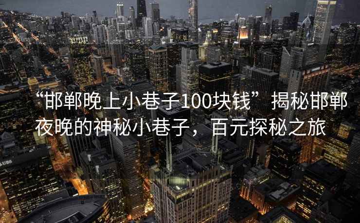 “邯鄲晚上小巷子100塊錢(qián)”揭秘邯鄲夜晚的神秘小巷子，百元探秘之旅