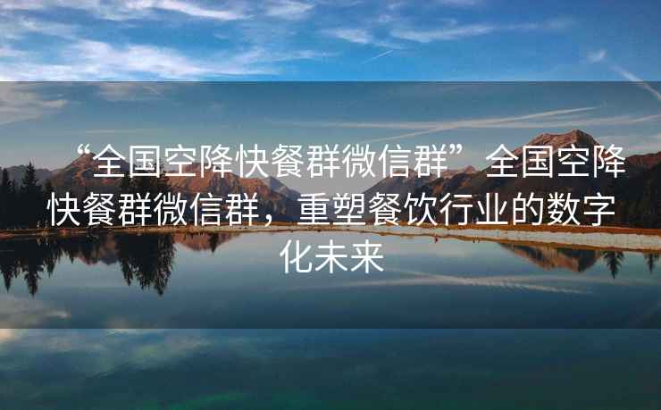“全國空降快餐群微信群”全國空降快餐群微信群，重塑餐飲行業(yè)的數字化未來(lái)