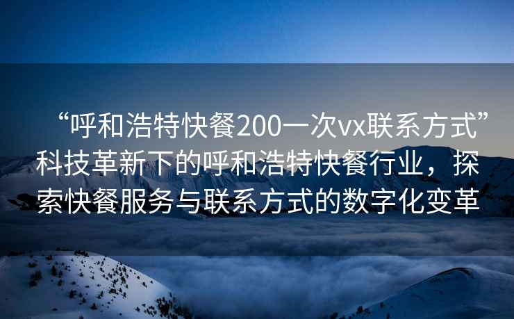 “呼和浩特快餐200一次vx聯(lián)系方式”科技革新下的呼和浩特快餐行業(yè)，探索快餐服務(wù)與聯(lián)系方式的數字化變革