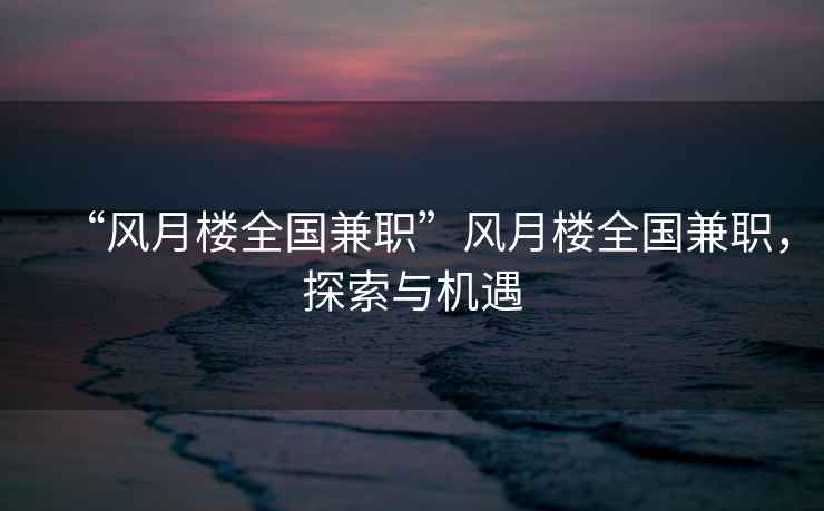 “風(fēng)月樓全國兼職”風(fēng)月樓全國兼職，探索與機遇