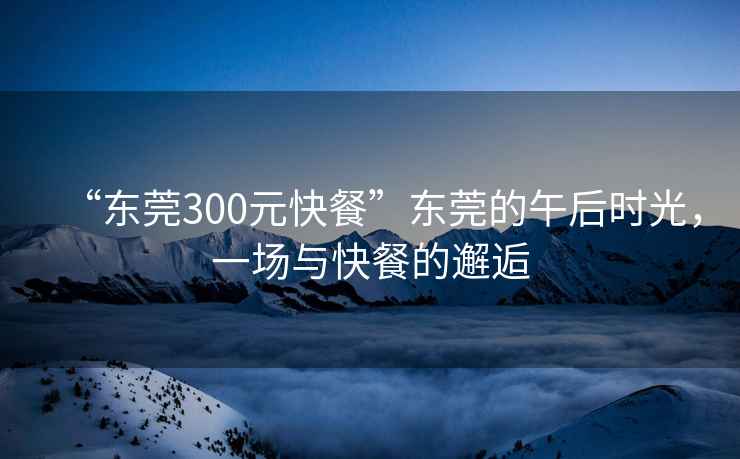 “東莞300元快餐”東莞的午后時(shí)光，一場(chǎng)與快餐的邂逅