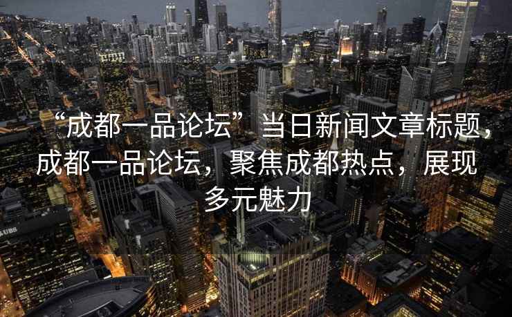 “成都一品論壇”當日新聞文章標題，成都一品論壇，聚焦成都熱點(diǎn)，展現多元魅力