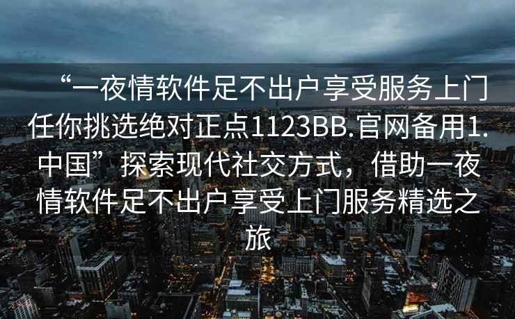 “一夜情軟件足不出戶(hù)享受服務(wù)上門(mén)任你挑選絕對正點(diǎn)1123BB.官網(wǎng)備用1.中國”探索現代社交方式，借助一夜情軟件足不出戶(hù)享受上門(mén)服務(wù)精選之旅