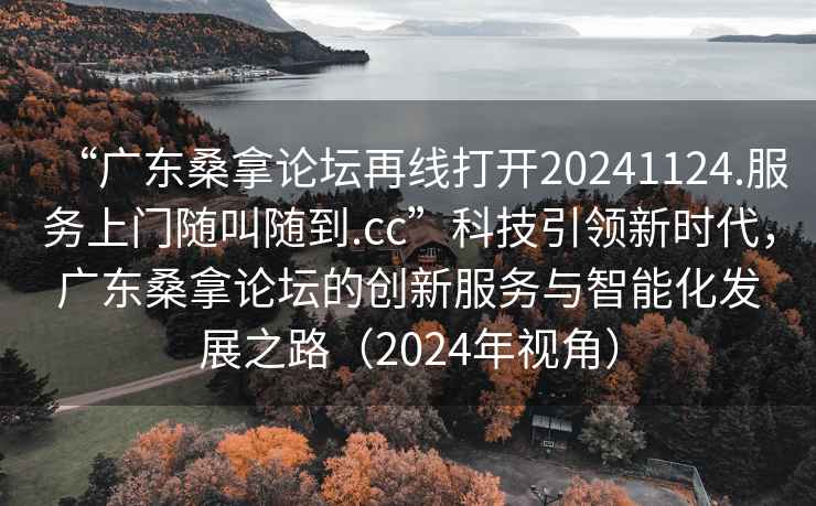 “廣東桑拿論壇再線(xiàn)打開(kāi)20241124.服務(wù)上門(mén)隨叫隨到.cc”科技引領(lǐng)新時(shí)代，廣東桑拿論壇的創(chuàng  )新服務(wù)與智能化發(fā)展之路（2024年視角）