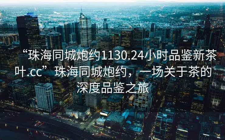 “珠海同城炮約1130.24小時(shí)品鑒新茶葉.cc”珠海同城炮約，一場(chǎng)關(guān)于茶的深度品鑒之旅